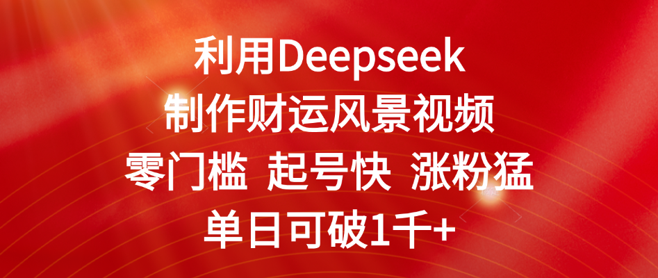 利用Deepseek制作财运风景视频，零门槛 起号快 涨粉猛，单日可破1千+-欧乐副业网