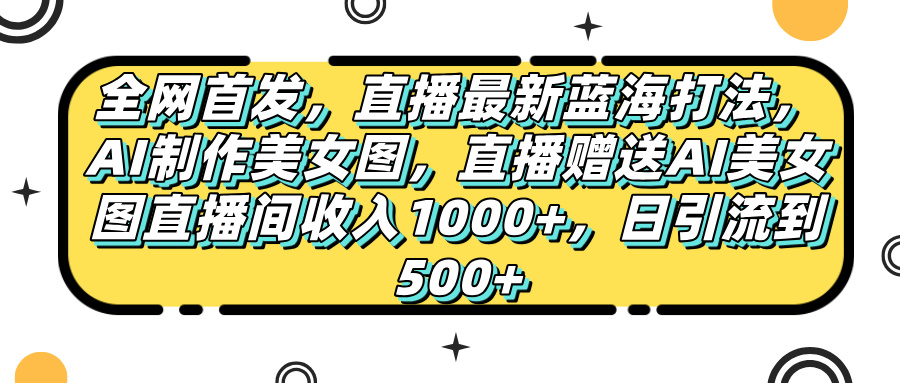 全网首发，直播最新蓝海打法，AI制作美女图，直播赠送AI美女图直播间收入1000+，日引流到500+，-欧乐副业网