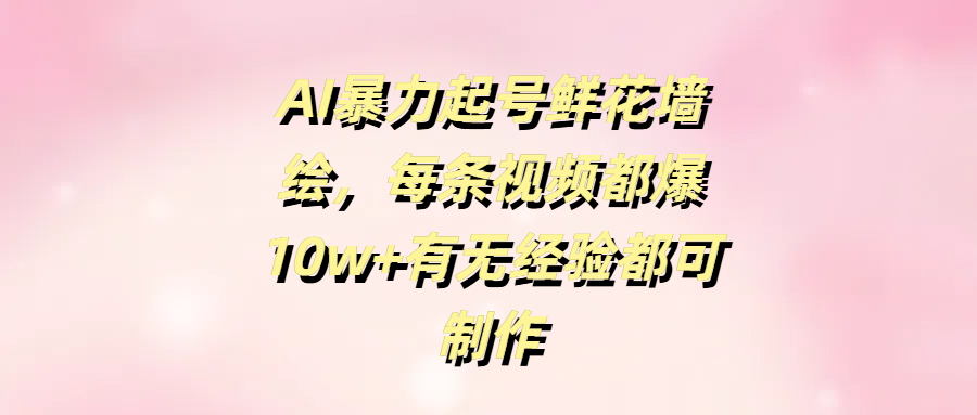 AI暴力起号鲜花墙绘，每条视频都爆10w+有无经验都可制作-欧乐副业网