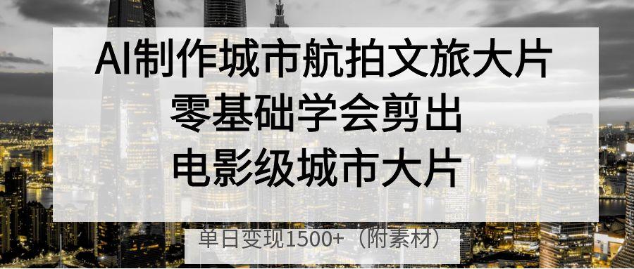 AI制作城市航拍文旅大片，零基础学会剪出电影级城市大片，单日变现1500+-欧乐副业网