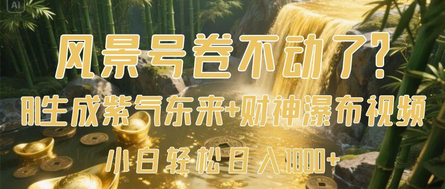 风景号卷不动了？AI一键生成紫气东来+财神瀑布视频，小白轻松日入1000+-欧乐副业网