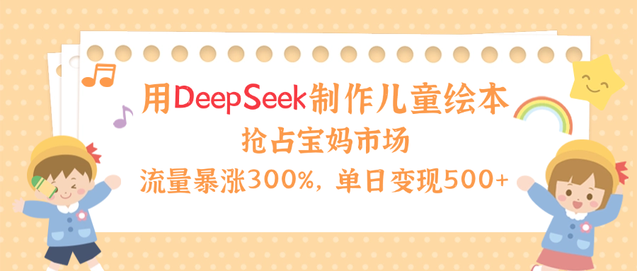 用Deepseek制作儿童绘本，流量暴涨300%，抢占宝妈儿童市场，单日变现500+！-欧乐副业网