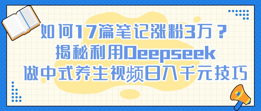 如何17篇笔记涨粉3万？揭秘利用Deepseek做中式养生视频日入千元技巧-欧乐副业网