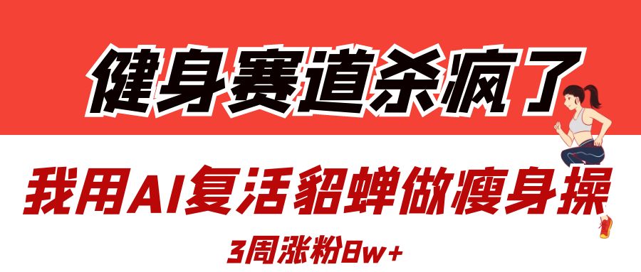 健身赛道杀疯了？我用AI复活貂蝉做瘦身操，3周涨粉8W-欧乐副业网