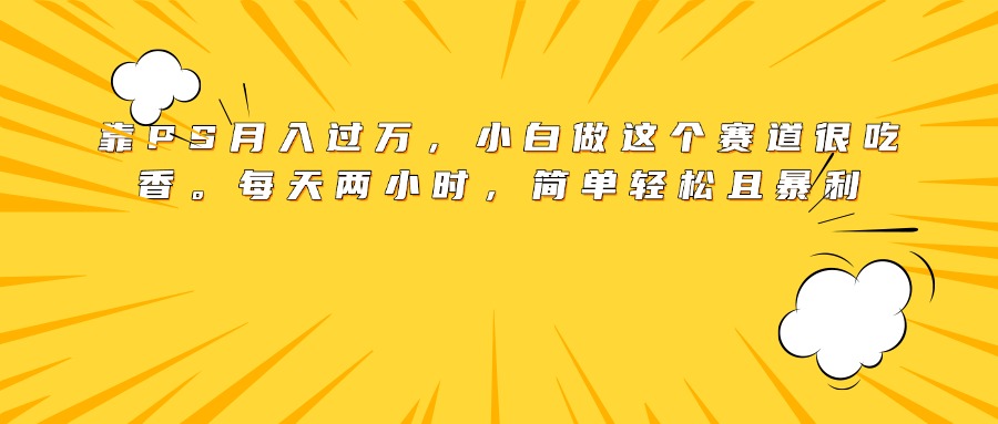 靠PS月入过万，小白做这个赛道很吃香。每天两小时，简单轻松且暴利-欧乐副业网
