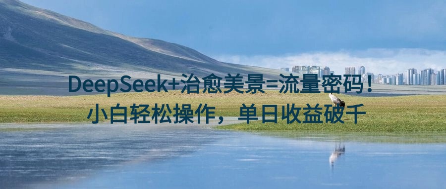 DeepSeek+治愈美景=流量密码！小白轻松操作，单日收益破千-欧乐副业网