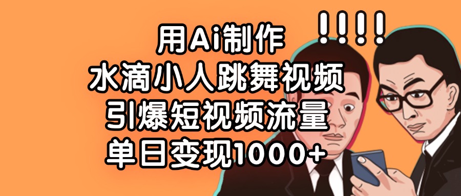用Ai制作水滴小人跳舞视频，单日变现1000+，引爆短视频流量-欧乐副业网