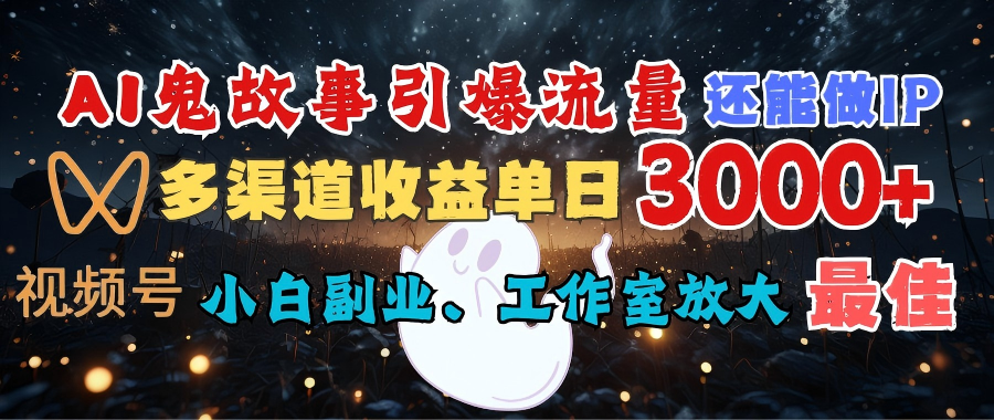 AI鬼故事引爆流量 还能做IP，视频号多渠道收益单日3000+，小白副业、工作室放大的最佳选择-欧乐副业网