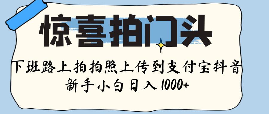 惊喜拍门头 ， 下班路上拍拍照片， 上 传 到 支付宝和抖音新手日入 1000+-欧乐副业网
