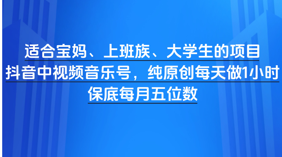 适合宝妈、上班族、大学生的项目，抖音中视频音乐号，纯原创每天做1小时，保底每月五位数-欧乐副业网