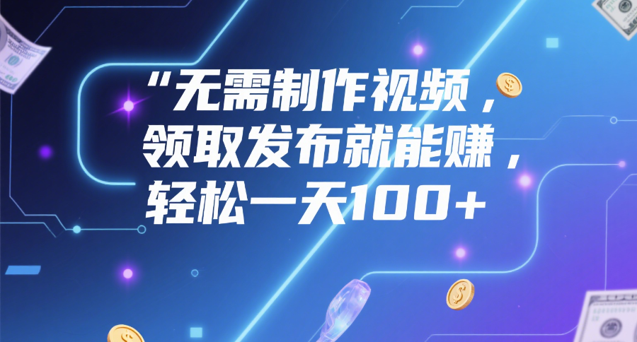 无需制作视频，领取发布就能赚，轻松一天100+-欧乐副业网