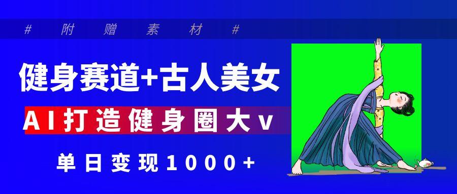 健身赛道+古人美女 AI打造健身圈大v 单日变现1000+-欧乐副业网