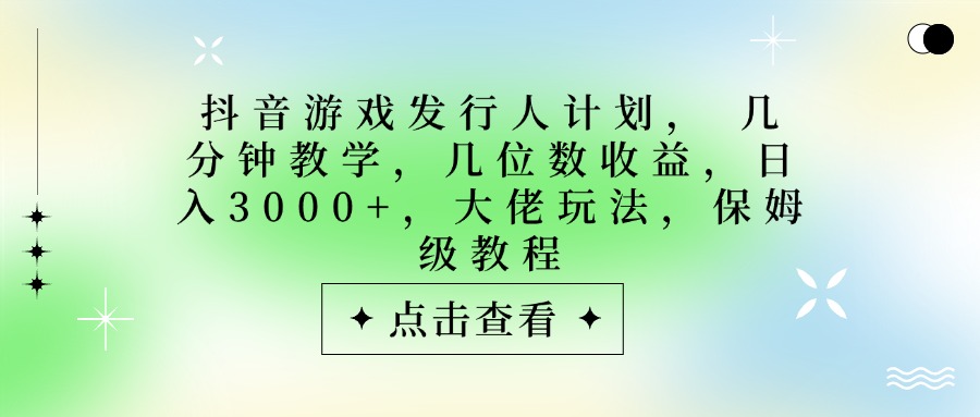 抖音游戏发行人计划，大佬玩法，保姆级教程， 几分钟教学，几位数收益，日入3000+-欧乐副业网