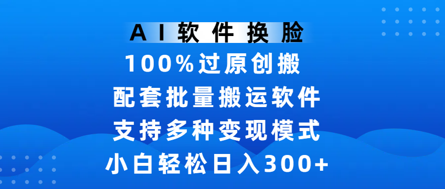 AI软件换脸，100%过原创，搬运涨粉必备，项目配套批量搬运软件及多种变现模式，小白轻松日入300+-欧乐副业网