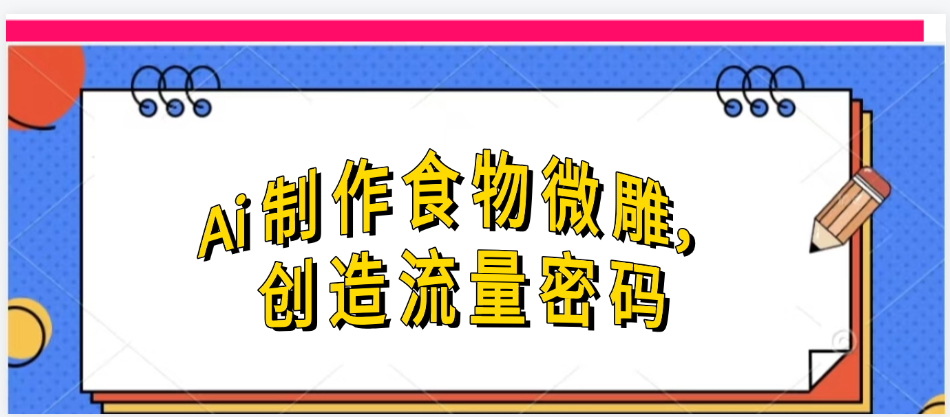 Ai制作食物微雕，创造流量密码，实现日入几张-欧乐副业网