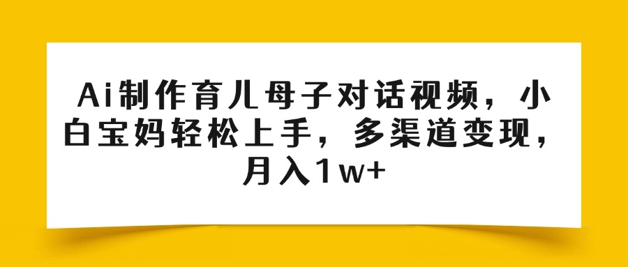 Ai制作育儿母子对话视频，小白宝妈轻松上手，多渠道变现，月入1w+-欧乐副业网