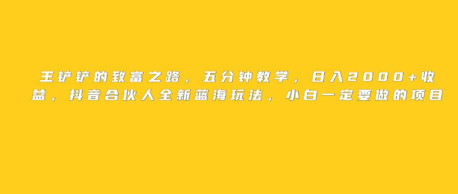 王铲铲的致富之路,日入2000+收益,五分钟教学,抖音合伙人全新蓝海玩法,小白一定要做的项目-欧乐副业网