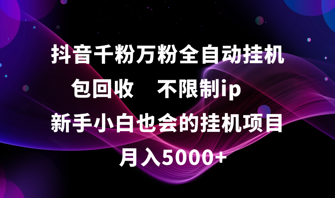 抖音千粉万粉全自动挂机，包回收，不限制ip，新手小白也会的批量挂机，月入5000+-欧乐副业网