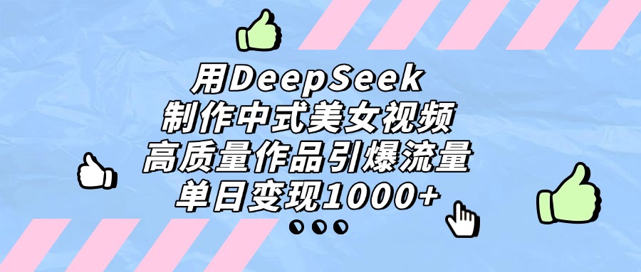 用DeepSeek制作中式美女视频，单日变现1000+，高质量作品引爆流量-欧乐副业网