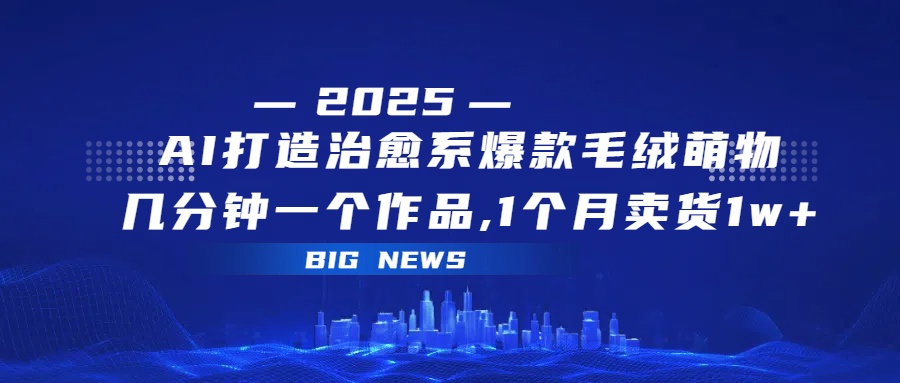 AI打造治愈系爆款毛绒萌物，几分钟一个作品,1 个月卖货 1w+-欧乐副业网