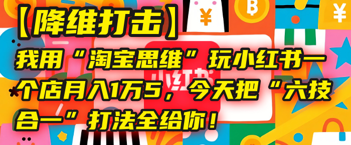 【降维打击】我用“淘宝思维”玩小红书，一个店月入1万5，今天把“六技合一”打法全给你！-欧乐副业网