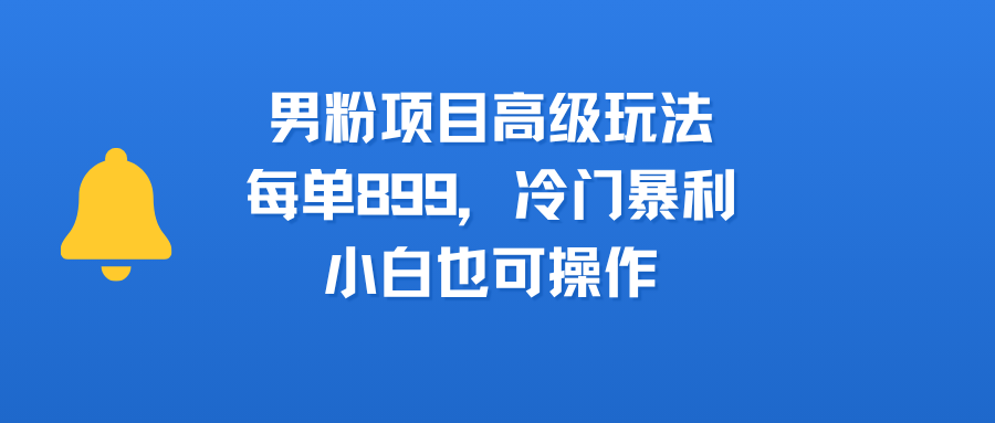 男粉项目高级玩法，每单899，冷门暴利，小白也可操作-欧乐副业网