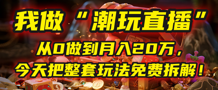 做“潮玩直播”，从0做到月入20万，今天把整套玩法免费拆解！-欧乐副业网