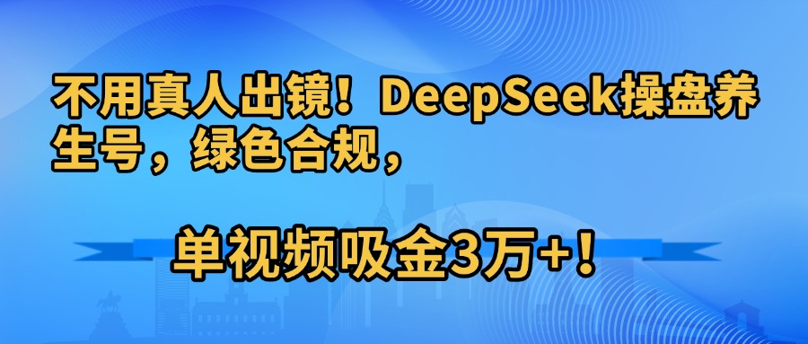不用真人出镜！DeepSeek操盘养生号，绿色合规，单视频吸金3万+！-欧乐副业网