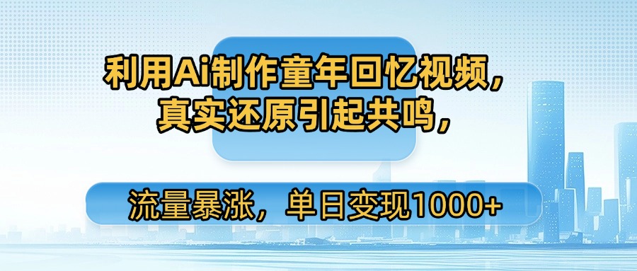 利用Ai制作童年回忆视频，真实还原引起共鸣，流量暴涨，单日变现1000+-欧乐副业网