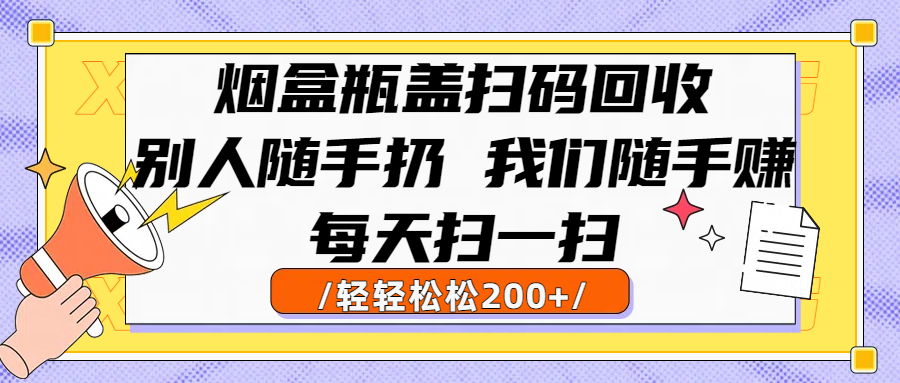 烟盒瓶盖扫码回收，别人随手扔 我们随手赚，闷声发大财，每天扫一扫轻轻松松200+-欧乐副业网