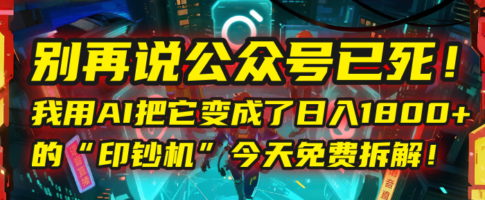 别再说公众号已死！我用AI把它变成了日入1800+的“印钞机”，今天免费拆解！-欧乐副业网