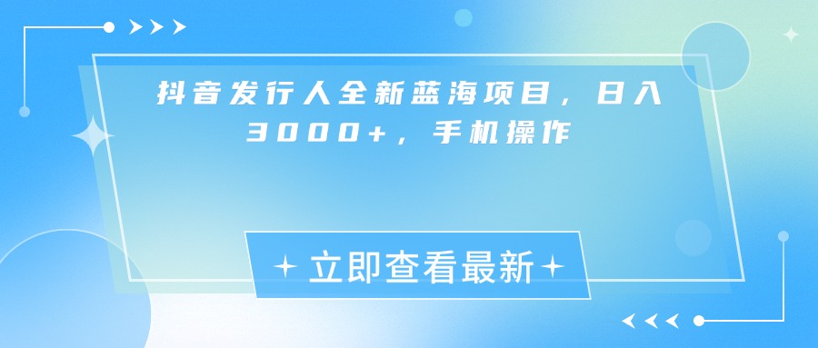 抖音发行人全新蓝海项目，日入3000+，手机操作-欧乐副业网