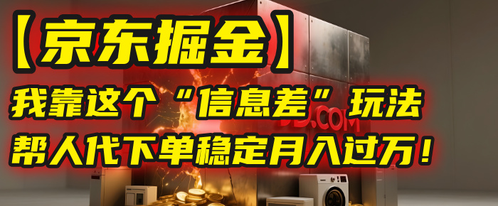 【京东掘金】我靠这个“信息差”玩法，帮人代下单，稳定月入过万！-欧乐副业网