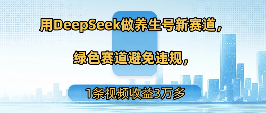 用DeepSeek做养生号新赛道，绿色赛道避免违规，1条视频收益3万多-欧乐副业网