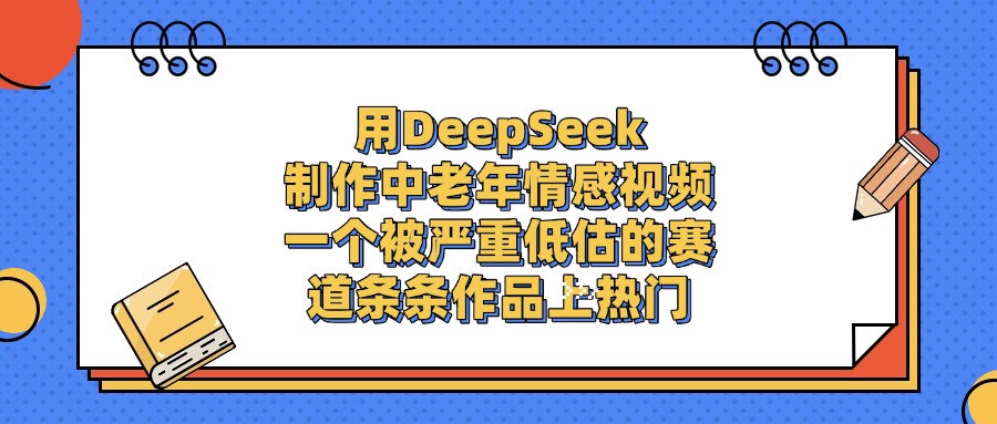 用DeepSeek制作中老年情感视频，条条作品上热门，一个被严重低估的赛道-欧乐副业网