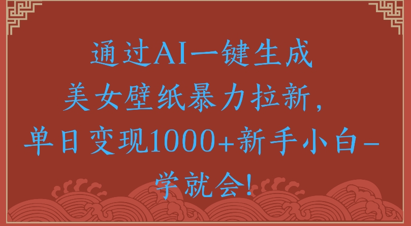 通过AI一键生成美女壁纸暴力拉新单日变现1000+新手小白一学就会!-欧乐副业网