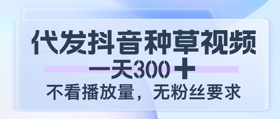 代发抖音种草视频，一天300，不看播放量，无粉丝要求-欧乐副业网