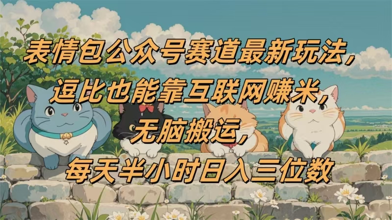 表情包公众号赛道，逗比也能靠互联网赚米，无脑搬运，小白也能日入三位数-欧乐副业网