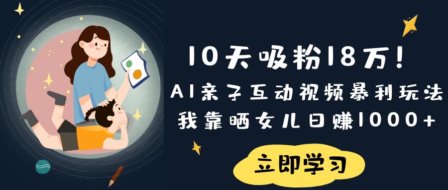 《10天吸粉18万！AI亲子互动视频暴利玩法，我靠晒女儿日赚1000+》-欧乐副业网