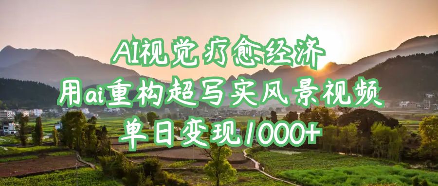 AI视觉疗愈经济:用ai重构超写实风景视频,单日变现1000+-欧乐副业网