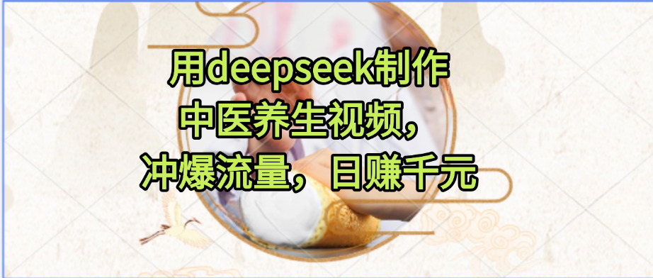 用deepseek制作中医养生视频，冲爆流量，日赚千元-欧乐副业网