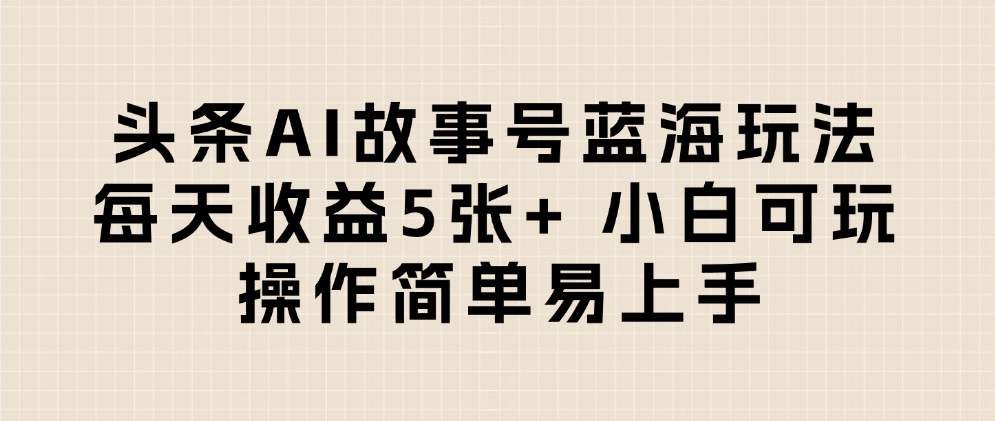 头条AI故事号蓝海玩法 每天收益5张+ 小白可玩 操作简单易上手-欧乐副业网