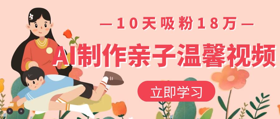 AI制作亲子温馨视频，10天吸粉18万-欧乐副业网