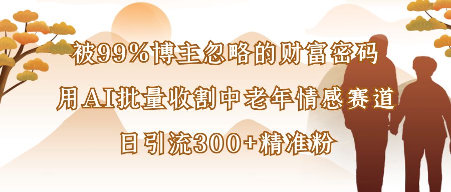 被99%博主忽略的财富密码：用AI批量收割中老年情感赛道，日引流300+精准粉-欧乐副业网