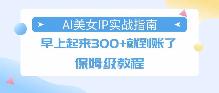 AI美女IP实战指南,早上起来300+就到账了,保姆级教程-欧乐副业网