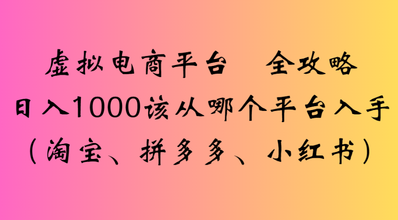 虚拟电商平台 全攻略日入1000该从哪个平台入手(淘宝、拼多多、小红书)-欧乐副业网