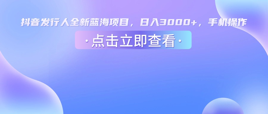 抖音发行人，全新蓝海项目，日入3000+，手机操作-欧乐副业网