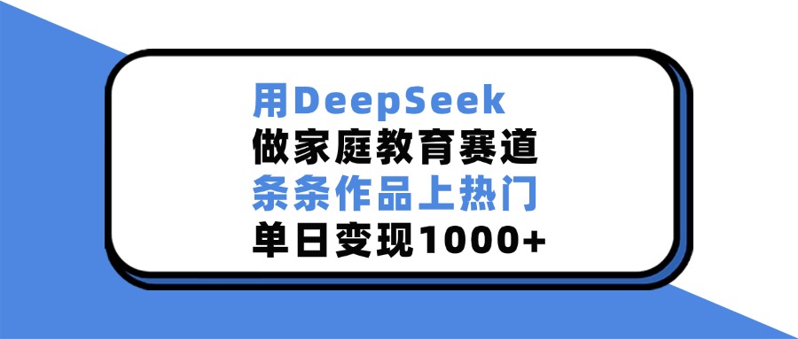 用DeepSeek，做家庭教育赛道，条条作品上热门，单日变现1000+-欧乐副业网