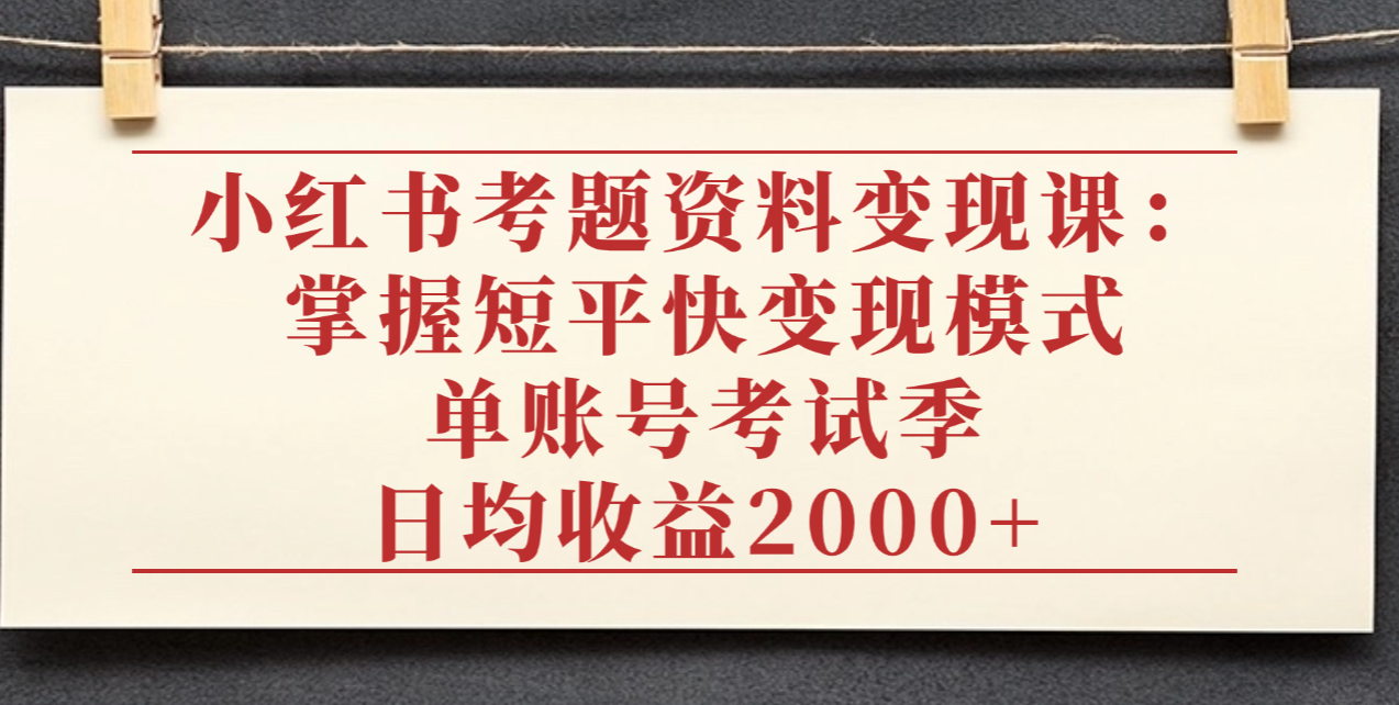 小红书考题资料变现课：掌握短平快变现模式，单账号考试季日均收益2000元-欧乐副业网