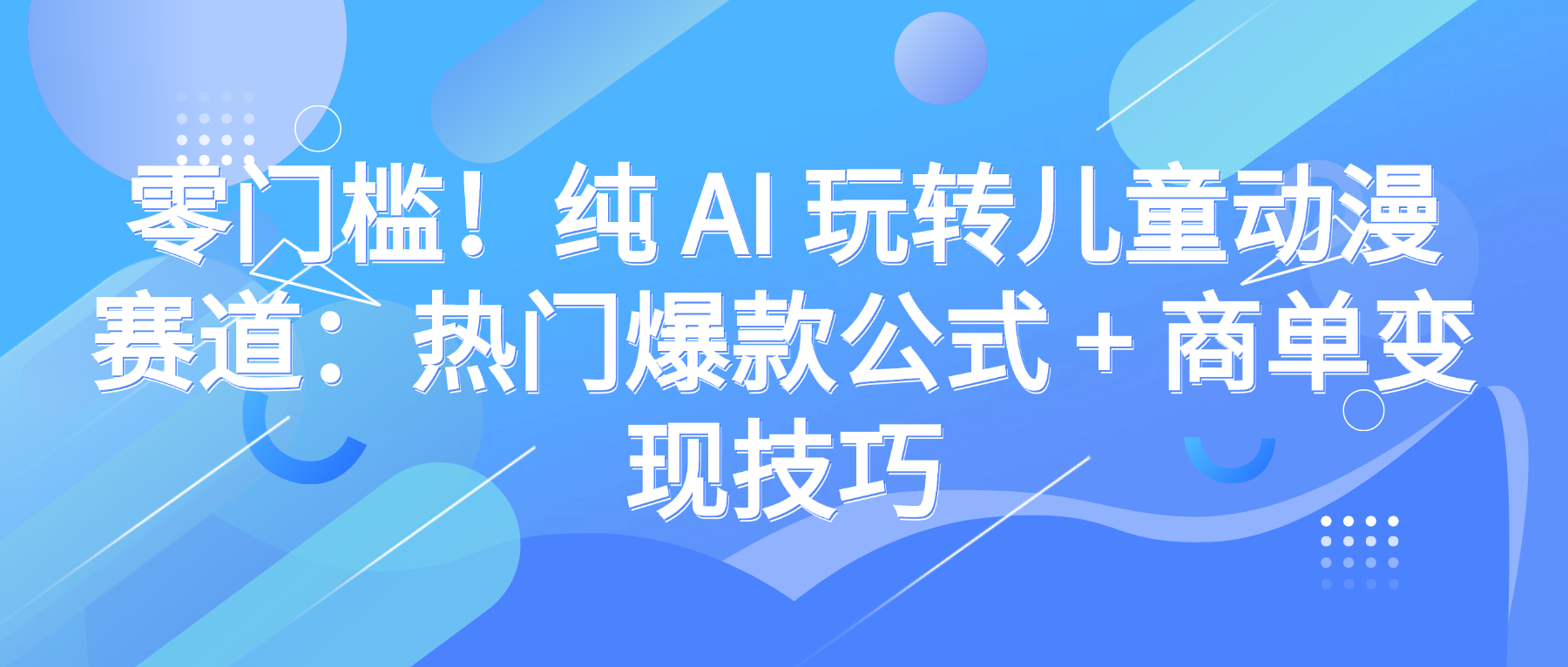 零门槛！纯 AI 玩转儿童动漫赛道：热门爆款公式 + 商单变现技巧-欧乐副业网